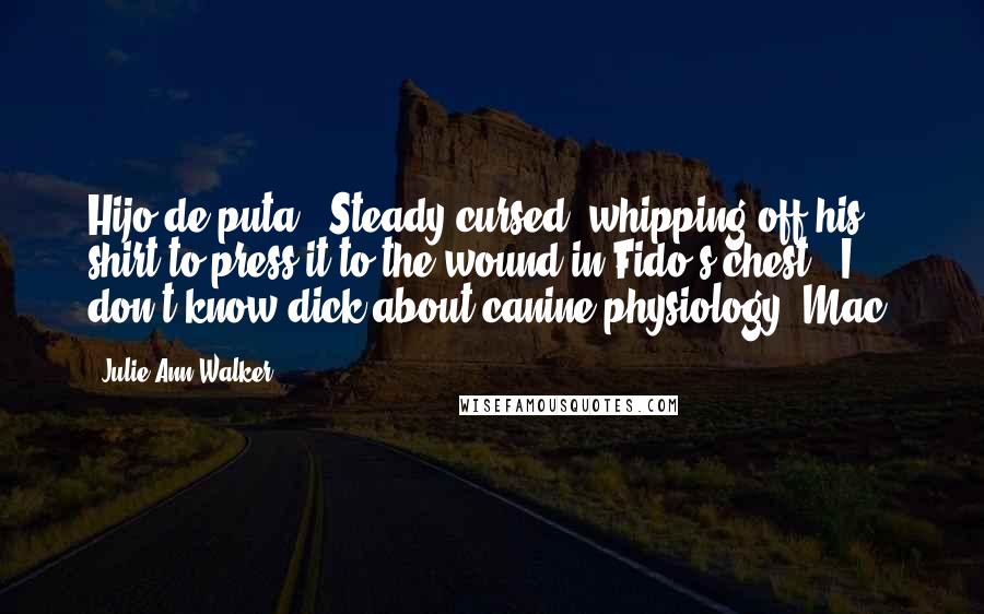 Julie Ann Walker Quotes: Hijo de puta," Steady cursed, whipping off his shirt to press it to the wound in Fido's chest. "I don't know dick about canine physiology, Mac.