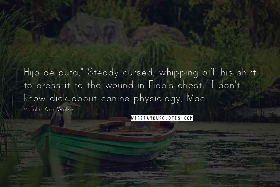 Julie Ann Walker Quotes: Hijo de puta," Steady cursed, whipping off his shirt to press it to the wound in Fido's chest. "I don't know dick about canine physiology, Mac.