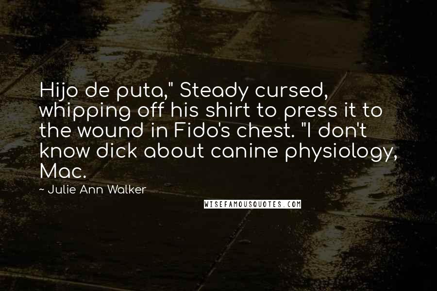 Julie Ann Walker Quotes: Hijo de puta," Steady cursed, whipping off his shirt to press it to the wound in Fido's chest. "I don't know dick about canine physiology, Mac.