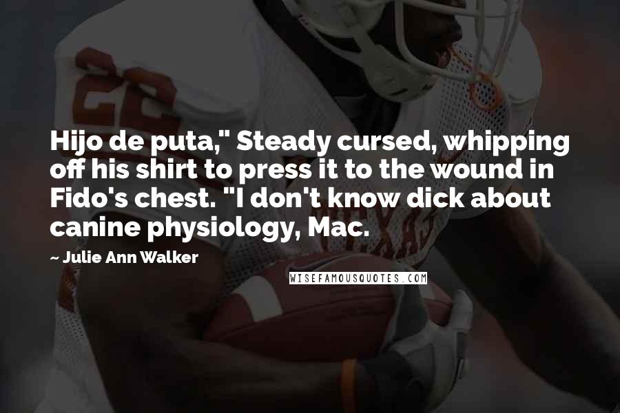 Julie Ann Walker Quotes: Hijo de puta," Steady cursed, whipping off his shirt to press it to the wound in Fido's chest. "I don't know dick about canine physiology, Mac.