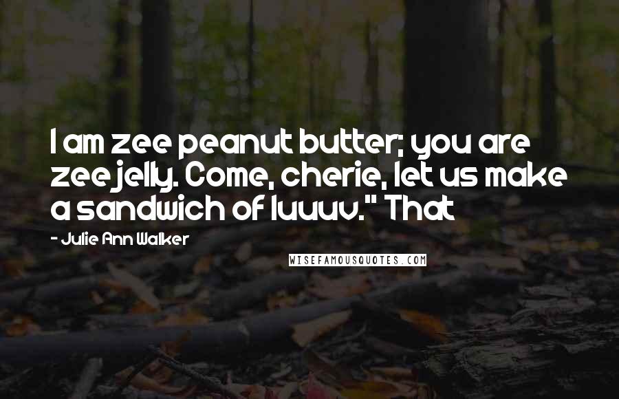Julie Ann Walker Quotes: I am zee peanut butter; you are zee jelly. Come, cherie, let us make a sandwich of luuuv." That