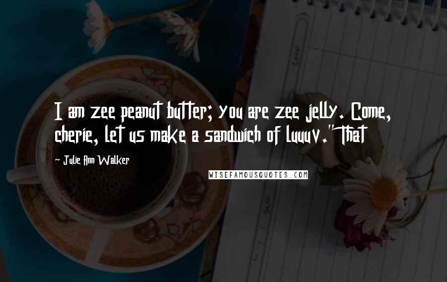 Julie Ann Walker Quotes: I am zee peanut butter; you are zee jelly. Come, cherie, let us make a sandwich of luuuv." That