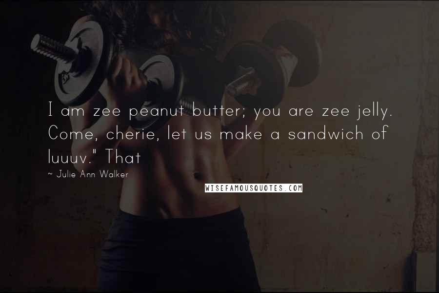 Julie Ann Walker Quotes: I am zee peanut butter; you are zee jelly. Come, cherie, let us make a sandwich of luuuv." That