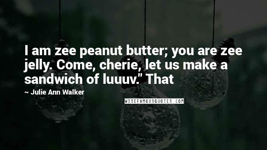 Julie Ann Walker Quotes: I am zee peanut butter; you are zee jelly. Come, cherie, let us make a sandwich of luuuv." That