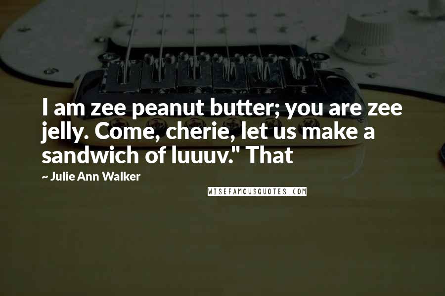 Julie Ann Walker Quotes: I am zee peanut butter; you are zee jelly. Come, cherie, let us make a sandwich of luuuv." That