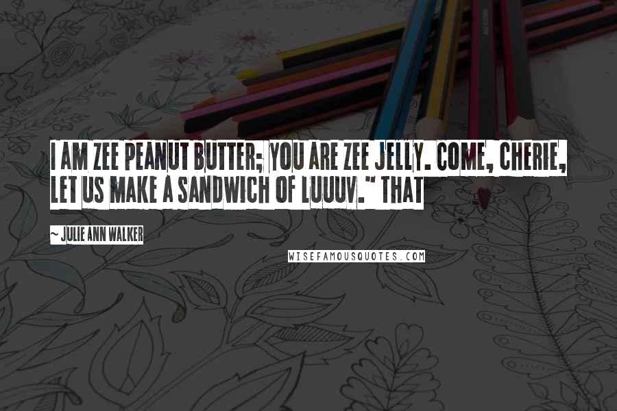 Julie Ann Walker Quotes: I am zee peanut butter; you are zee jelly. Come, cherie, let us make a sandwich of luuuv." That