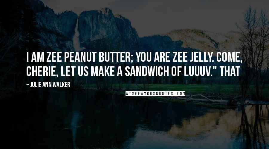 Julie Ann Walker Quotes: I am zee peanut butter; you are zee jelly. Come, cherie, let us make a sandwich of luuuv." That