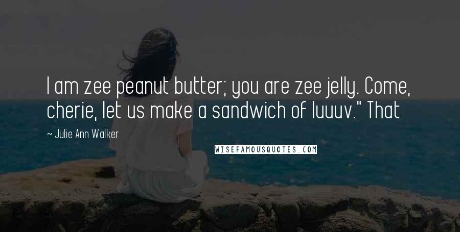 Julie Ann Walker Quotes: I am zee peanut butter; you are zee jelly. Come, cherie, let us make a sandwich of luuuv." That