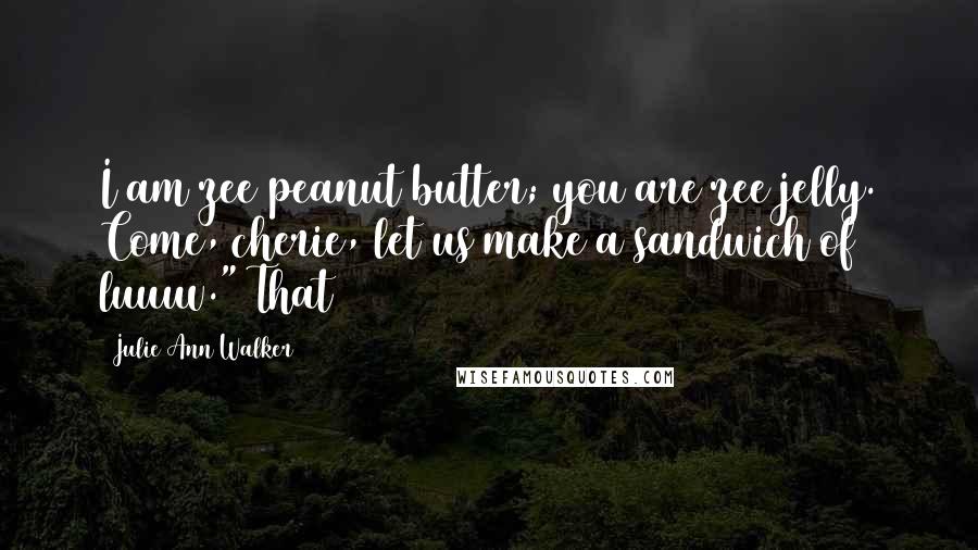 Julie Ann Walker Quotes: I am zee peanut butter; you are zee jelly. Come, cherie, let us make a sandwich of luuuv." That
