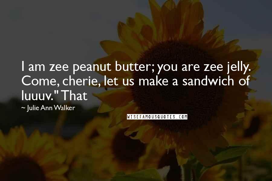 Julie Ann Walker Quotes: I am zee peanut butter; you are zee jelly. Come, cherie, let us make a sandwich of luuuv." That