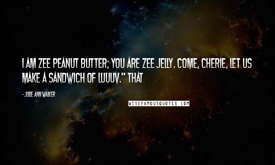 Julie Ann Walker Quotes: I am zee peanut butter; you are zee jelly. Come, cherie, let us make a sandwich of luuuv." That