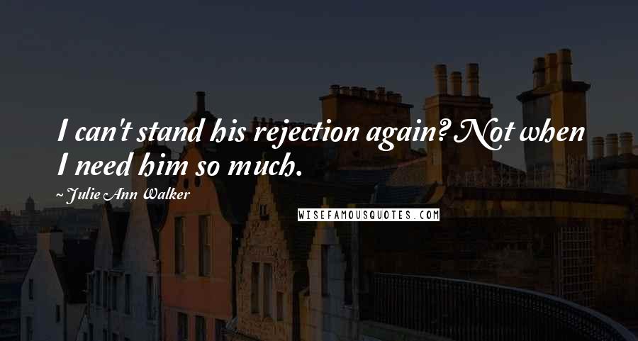 Julie Ann Walker Quotes: I can't stand his rejection again? Not when I need him so much.