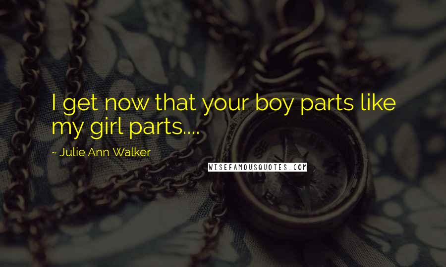 Julie Ann Walker Quotes: I get now that your boy parts like my girl parts....