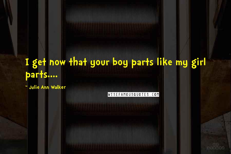 Julie Ann Walker Quotes: I get now that your boy parts like my girl parts....