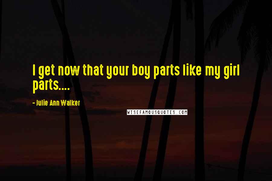 Julie Ann Walker Quotes: I get now that your boy parts like my girl parts....