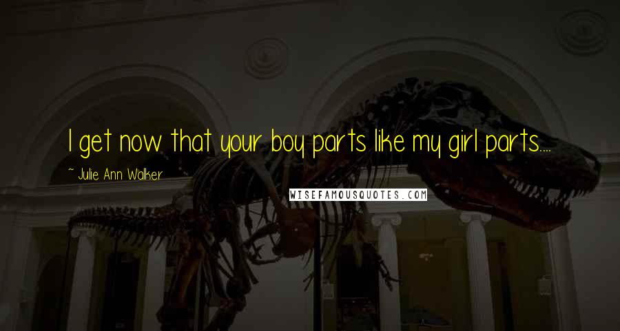 Julie Ann Walker Quotes: I get now that your boy parts like my girl parts....