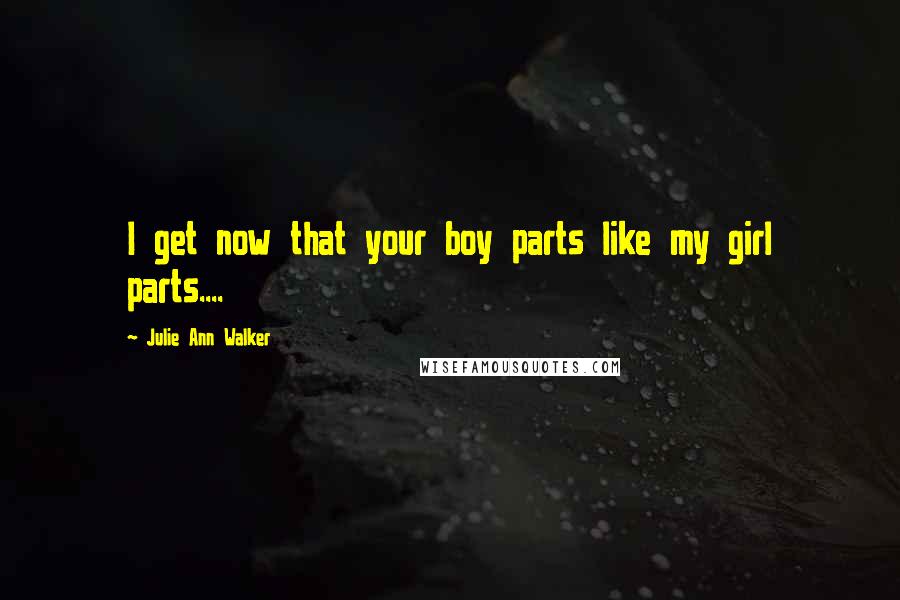 Julie Ann Walker Quotes: I get now that your boy parts like my girl parts....