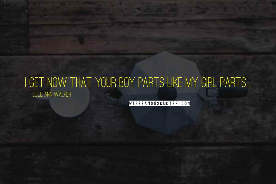 Julie Ann Walker Quotes: I get now that your boy parts like my girl parts....