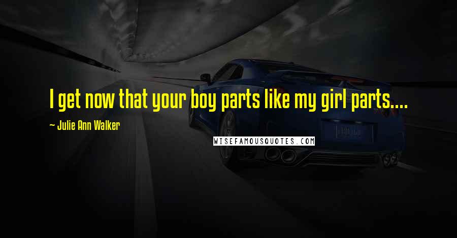 Julie Ann Walker Quotes: I get now that your boy parts like my girl parts....