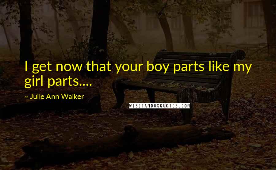 Julie Ann Walker Quotes: I get now that your boy parts like my girl parts....
