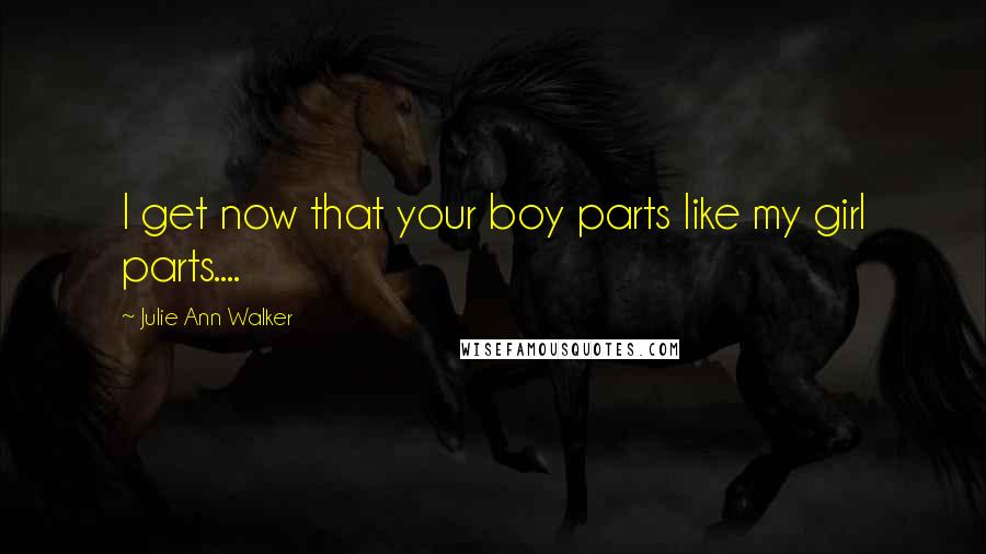 Julie Ann Walker Quotes: I get now that your boy parts like my girl parts....