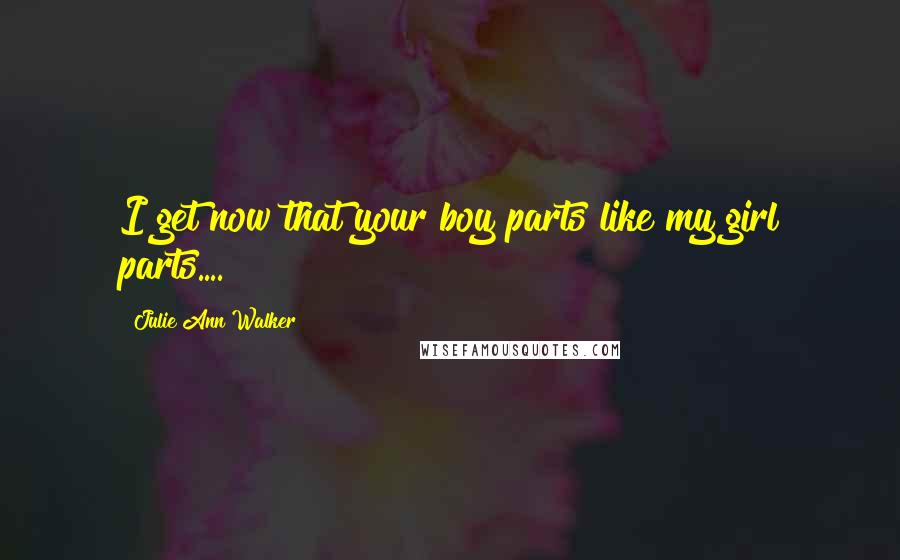 Julie Ann Walker Quotes: I get now that your boy parts like my girl parts....