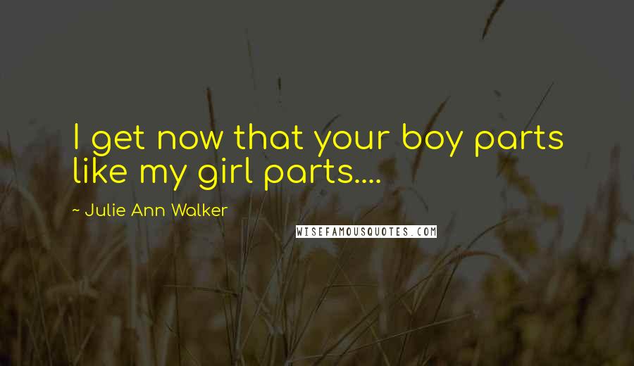 Julie Ann Walker Quotes: I get now that your boy parts like my girl parts....