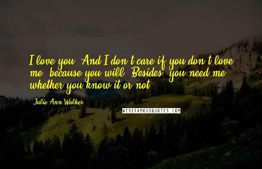 Julie Ann Walker Quotes: I love you. And I don't care if you don't love me, because you will. Besides, you need me, whether you know it or not.