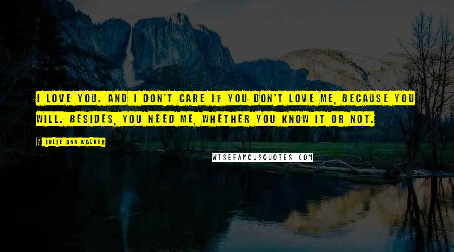 Julie Ann Walker Quotes: I love you. And I don't care if you don't love me, because you will. Besides, you need me, whether you know it or not.