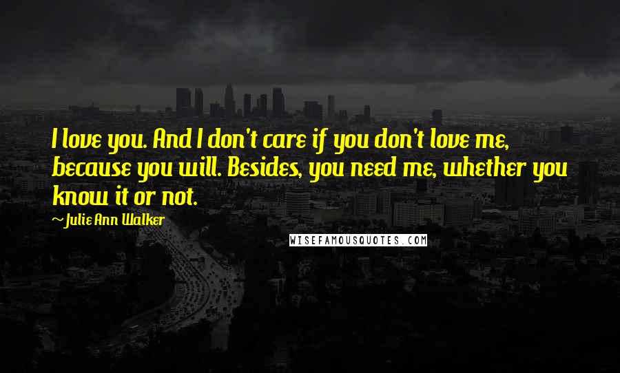 Julie Ann Walker Quotes: I love you. And I don't care if you don't love me, because you will. Besides, you need me, whether you know it or not.