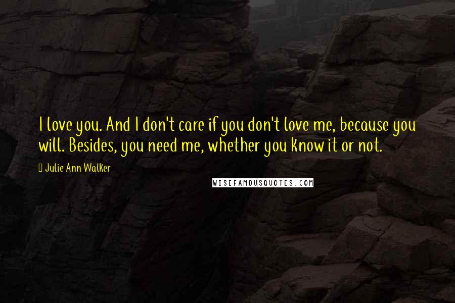 Julie Ann Walker Quotes: I love you. And I don't care if you don't love me, because you will. Besides, you need me, whether you know it or not.