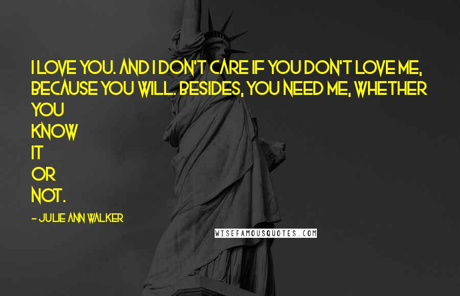 Julie Ann Walker Quotes: I love you. And I don't care if you don't love me, because you will. Besides, you need me, whether you know it or not.