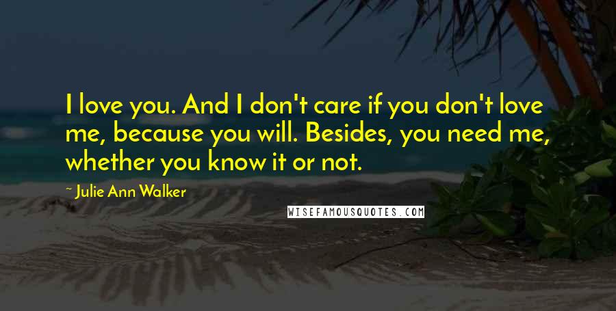 Julie Ann Walker Quotes: I love you. And I don't care if you don't love me, because you will. Besides, you need me, whether you know it or not.