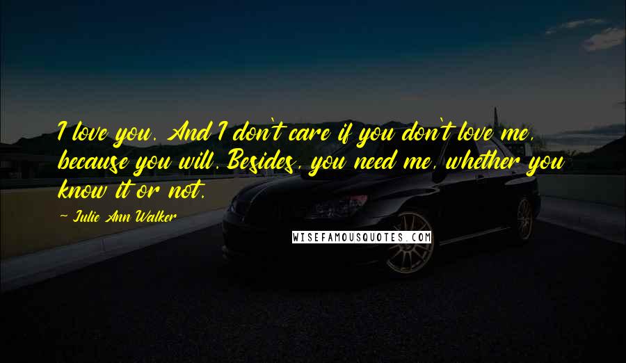 Julie Ann Walker Quotes: I love you. And I don't care if you don't love me, because you will. Besides, you need me, whether you know it or not.