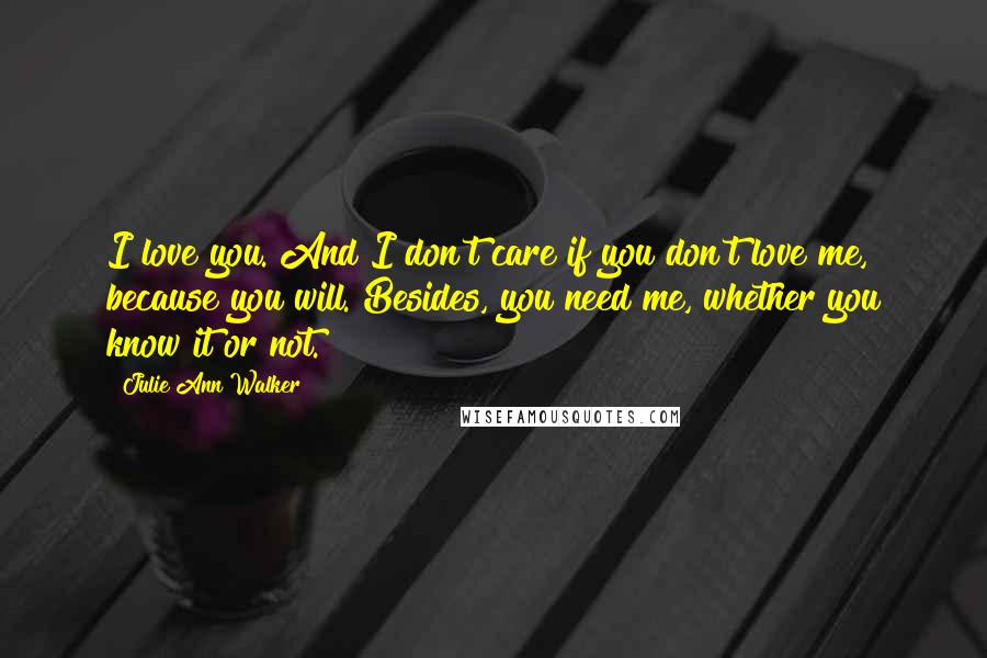 Julie Ann Walker Quotes: I love you. And I don't care if you don't love me, because you will. Besides, you need me, whether you know it or not.