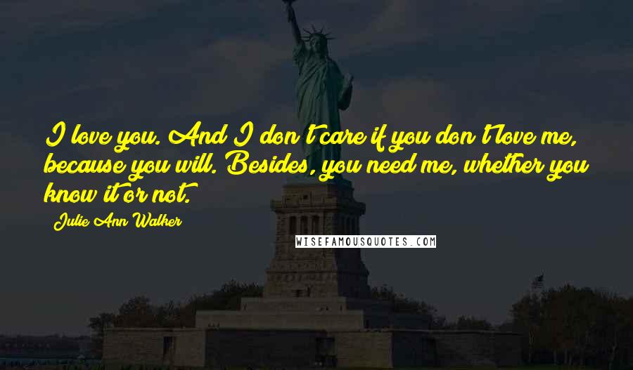 Julie Ann Walker Quotes: I love you. And I don't care if you don't love me, because you will. Besides, you need me, whether you know it or not.