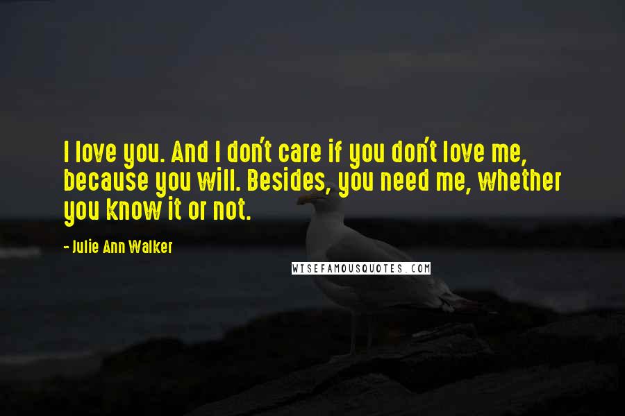 Julie Ann Walker Quotes: I love you. And I don't care if you don't love me, because you will. Besides, you need me, whether you know it or not.