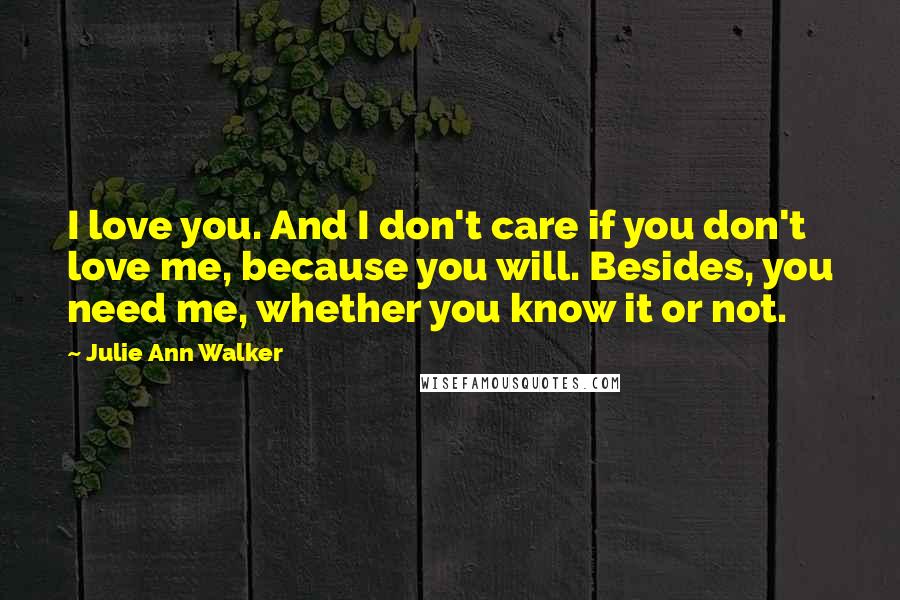 Julie Ann Walker Quotes: I love you. And I don't care if you don't love me, because you will. Besides, you need me, whether you know it or not.