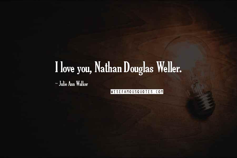 Julie Ann Walker Quotes: I love you, Nathan Douglas Weller.