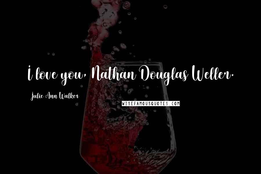 Julie Ann Walker Quotes: I love you, Nathan Douglas Weller.