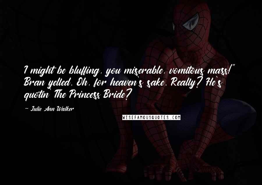 Julie Ann Walker Quotes: I might be bluffing, you miserable, vomitous mass!" Bran yelled. Oh, for heaven's sake. Really? He's quotin' The Princess Bride?