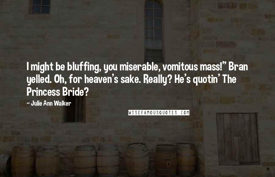 Julie Ann Walker Quotes: I might be bluffing, you miserable, vomitous mass!" Bran yelled. Oh, for heaven's sake. Really? He's quotin' The Princess Bride?