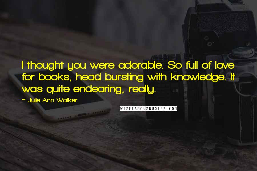 Julie Ann Walker Quotes: I thought you were adorable. So full of love for books, head bursting with knowledge. It was quite endearing, really.