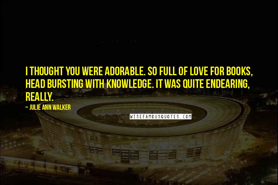 Julie Ann Walker Quotes: I thought you were adorable. So full of love for books, head bursting with knowledge. It was quite endearing, really.