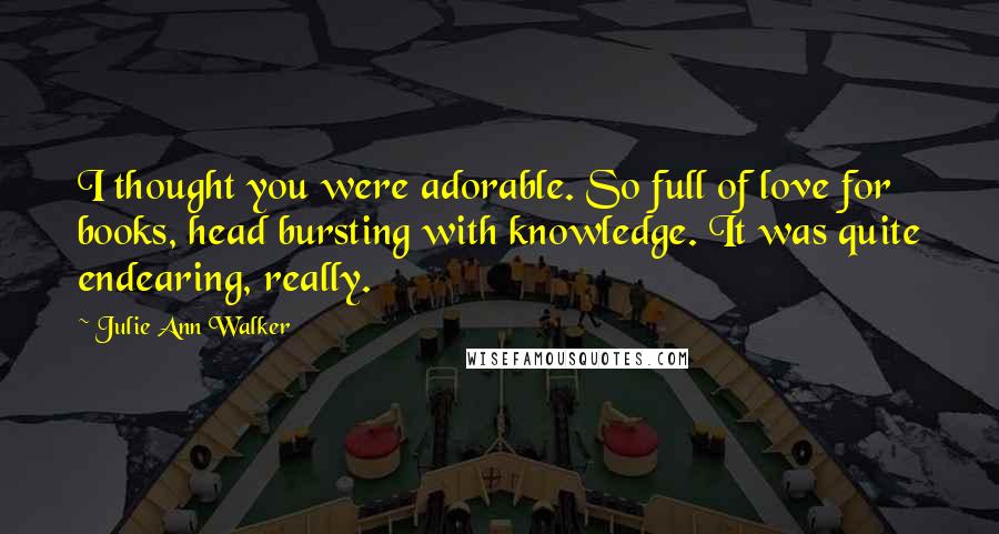 Julie Ann Walker Quotes: I thought you were adorable. So full of love for books, head bursting with knowledge. It was quite endearing, really.