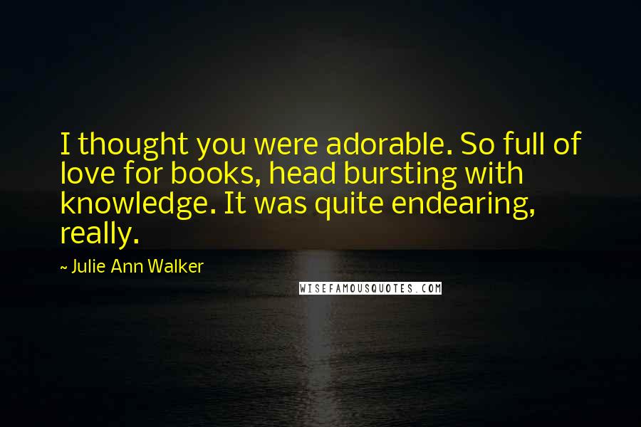 Julie Ann Walker Quotes: I thought you were adorable. So full of love for books, head bursting with knowledge. It was quite endearing, really.