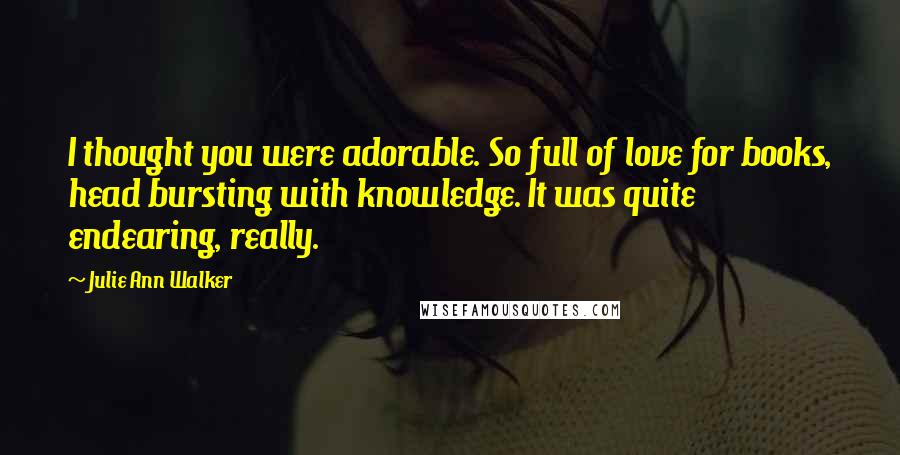 Julie Ann Walker Quotes: I thought you were adorable. So full of love for books, head bursting with knowledge. It was quite endearing, really.