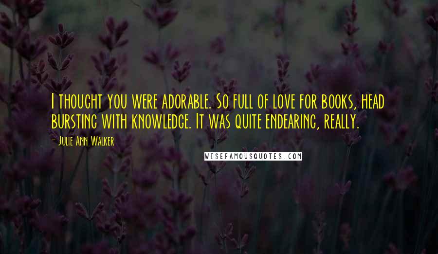 Julie Ann Walker Quotes: I thought you were adorable. So full of love for books, head bursting with knowledge. It was quite endearing, really.