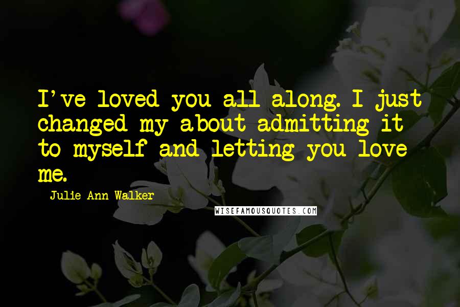 Julie Ann Walker Quotes: I've loved you all along. I just changed my about admitting it to myself and letting you love me.