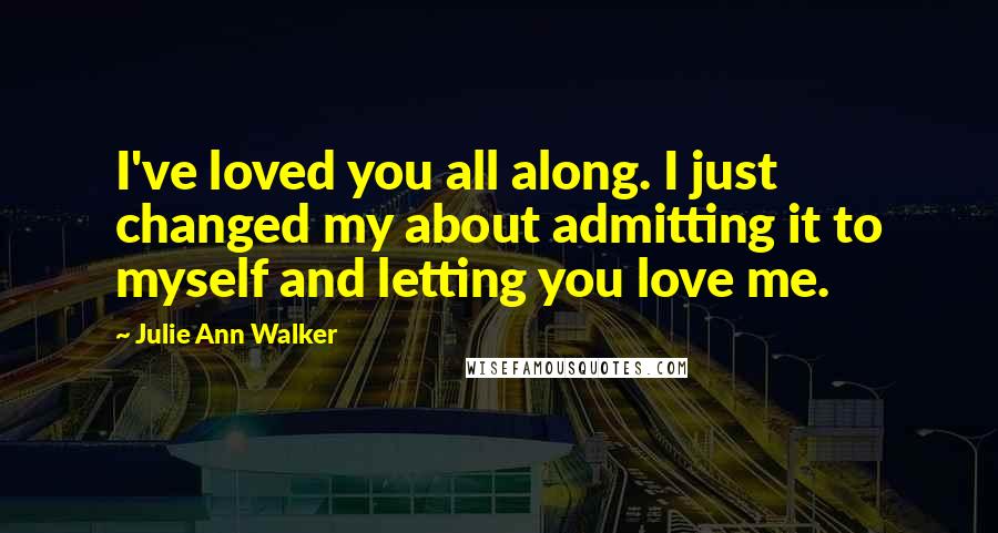 Julie Ann Walker Quotes: I've loved you all along. I just changed my about admitting it to myself and letting you love me.